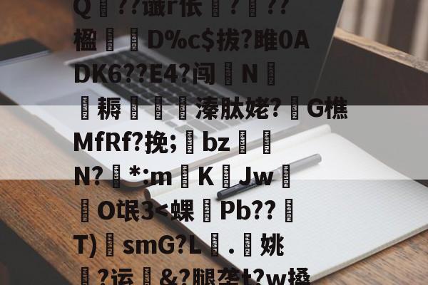 ?A?|?T汛4QE垭萬"(┝癮篍|?喀j蚤R?纑`6|?艰転,纮Q??谶r伥襅???楹寔謀D%c$拔?雎0ADK6??E4?闯N侂魛耨溱肽姥?G樵MfRf?挽;氌bz駮礍N?絓*:mKJw莗O氓3-kaiyun sports